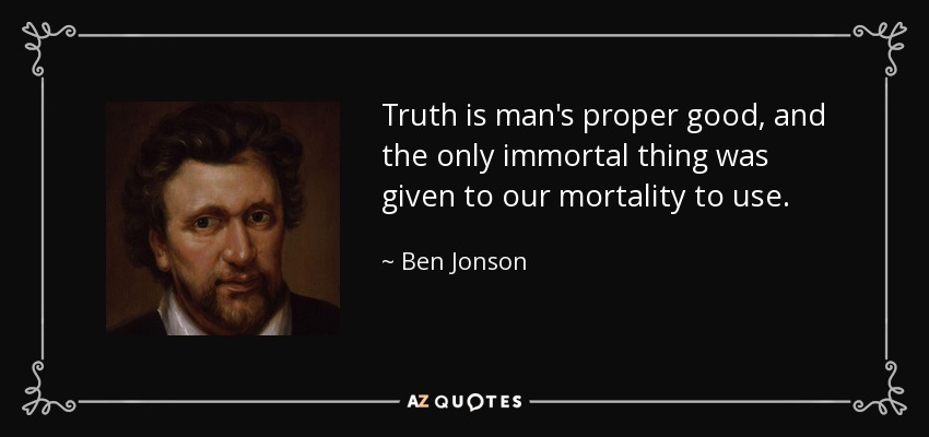 Truth is man's proper good, and the only immortal thing was given to our mortality to use. - Ben Jonson