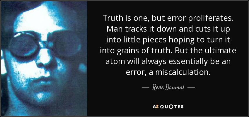 Truth is one, but error proliferates. Man tracks it down and cuts it up into little pieces hoping to turn it into grains of truth. But the ultimate atom will always essentially be an error, a miscalculation. - Rene Daumal