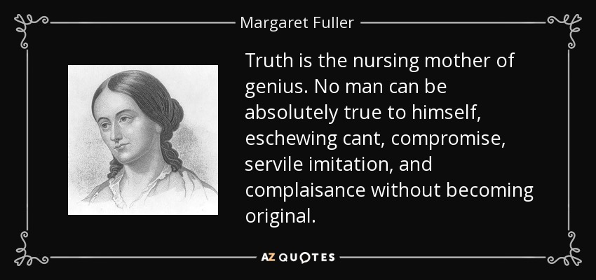 Truth is the nursing mother of genius. No man can be absolutely true to himself, eschewing cant, compromise, servile imitation, and complaisance without becoming original. - Margaret Fuller