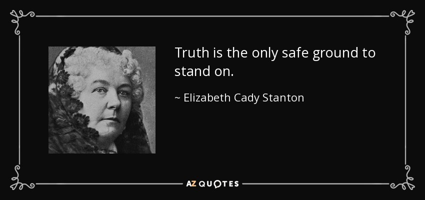 Truth is the only safe ground to stand on. - Elizabeth Cady Stanton