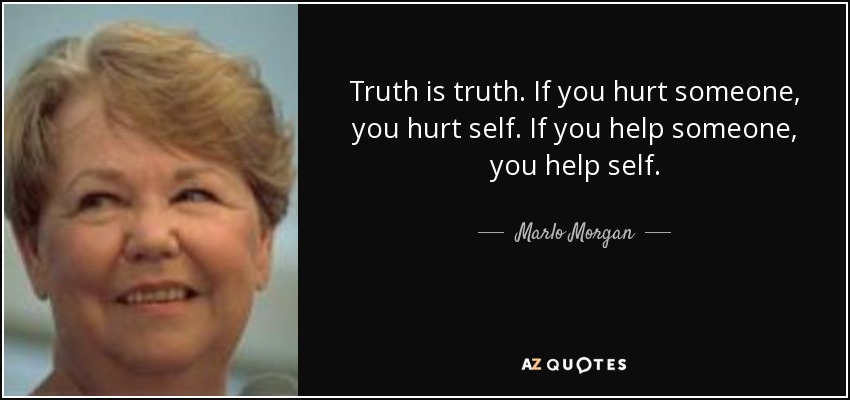 Truth is truth. If you hurt someone, you hurt self. If you help someone, you help self. - Marlo Morgan