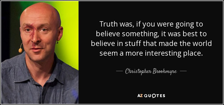 Truth was, if you were going to believe something, it was best to believe in stuff that made the world seem a more interesting place. - Christopher Brookmyre