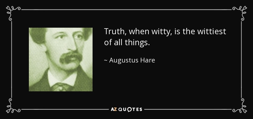 Truth, when witty, is the wittiest of all things. - Augustus Hare