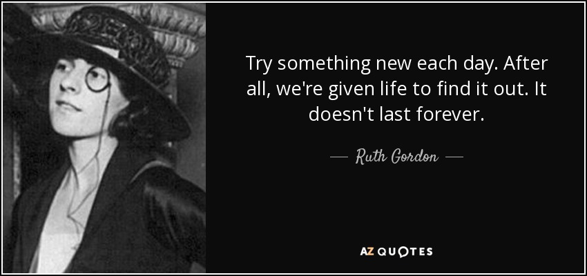 Try something new each day. After all, we're given life to find it out. It doesn't last forever. - Ruth Gordon
