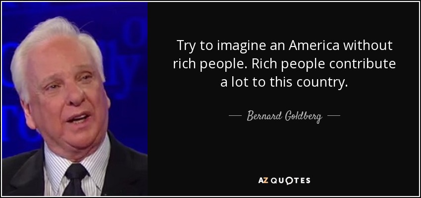 Try to imagine an America without rich people. Rich people contribute a lot to this country. - Bernard Goldberg