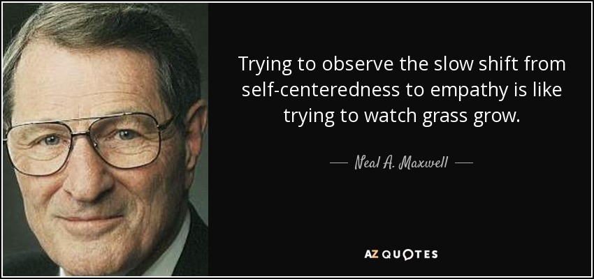 Trying to observe the slow shift from self-centeredness to empathy is like trying to watch grass grow. - Neal A. Maxwell