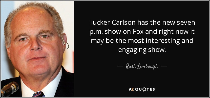 Tucker Carlson has the new seven p.m. show on Fox and right now it may be the most interesting and engaging show. - Rush Limbaugh