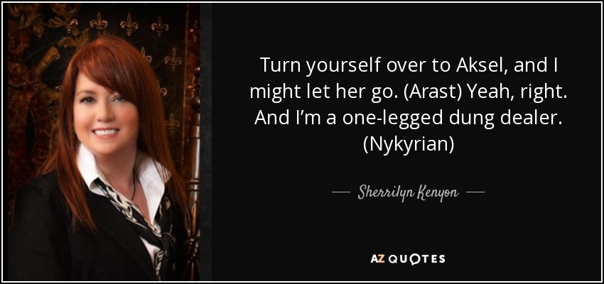 Turn yourself over to Aksel, and I might let her go. (Arast) Yeah, right. And I’m a one-legged dung dealer. (Nykyrian) - Sherrilyn Kenyon