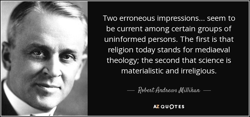 Two erroneous impressions ... seem to be current among certain groups of uninformed persons. The first is that religion today stands for mediaeval theology; the second that science is materialistic and irreligious. - Robert Andrews Millikan