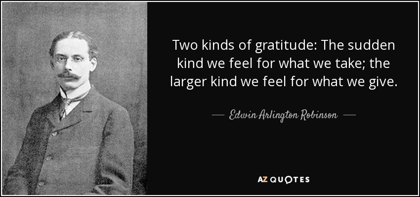 Two kinds of gratitude: The sudden kind we feel for what we take; the larger kind we feel for what we give. - Edwin Arlington Robinson