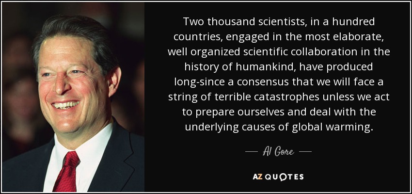 Two thousand scientists, in a hundred countries, engaged in the most elaborate, well organized scientific collaboration in the history of humankind, have produced long-since a consensus that we will face a string of terrible catastrophes unless we act to prepare ourselves and deal with the underlying causes of global warming. - Al Gore