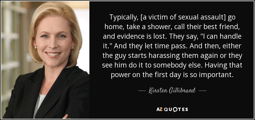 Typically, [a victim of sexual assault] go home, take a shower, call their best friend, and evidence is lost. They say, 