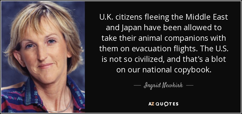 A los ciudadanos del Reino Unido que huyen de Oriente Medio y Japón se les ha permitido llevar consigo a sus animales de compañía en los vuelos de evacuación. Estados Unidos no es tan civilizado, y eso es una mancha en nuestro historial nacional. - Ingrid Newkirk