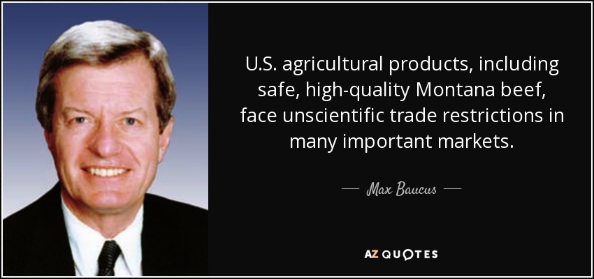 U.S. agricultural products, including safe, high-quality Montana beef, face unscientific trade restrictions in many important markets. - Max Baucus