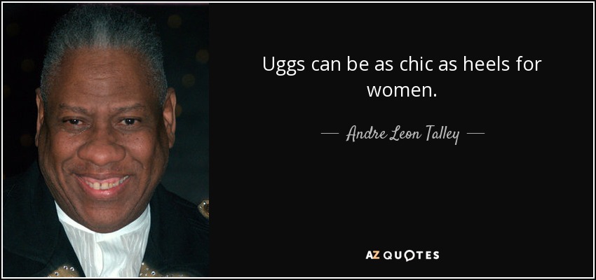 Uggs can be as chic as heels for women. - Andre Leon Talley