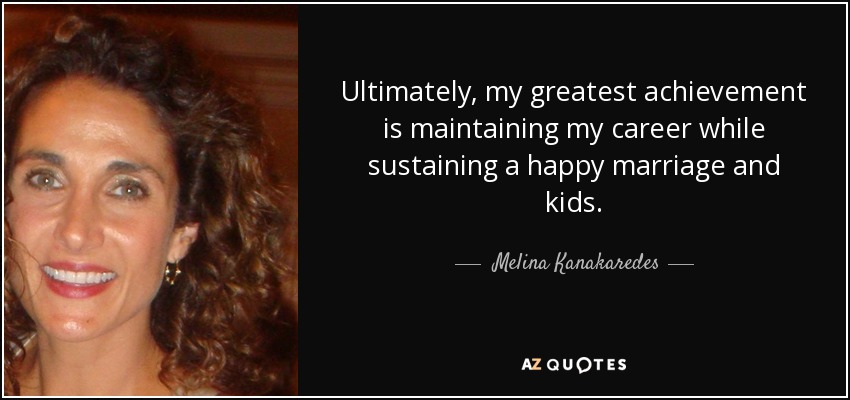 Ultimately, my greatest achievement is maintaining my career while sustaining a happy marriage and kids. - Melina Kanakaredes