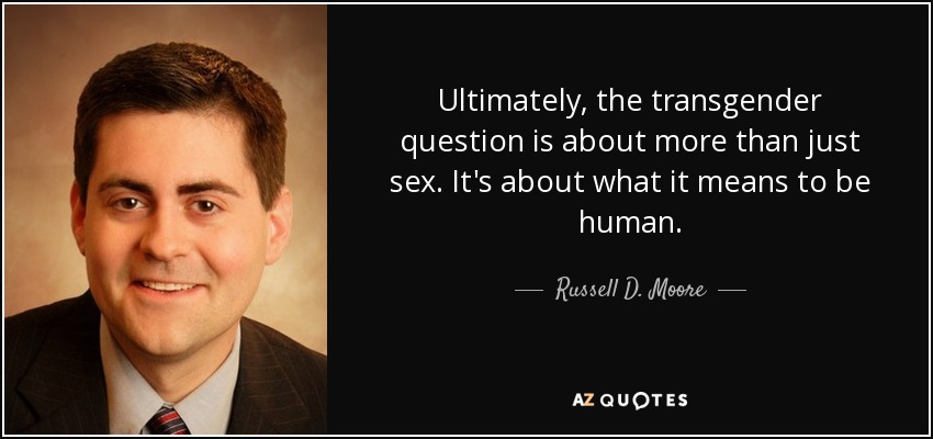 Ultimately, the transgender question is about more than just sex. It's about what it means to be human. - Russell D. Moore