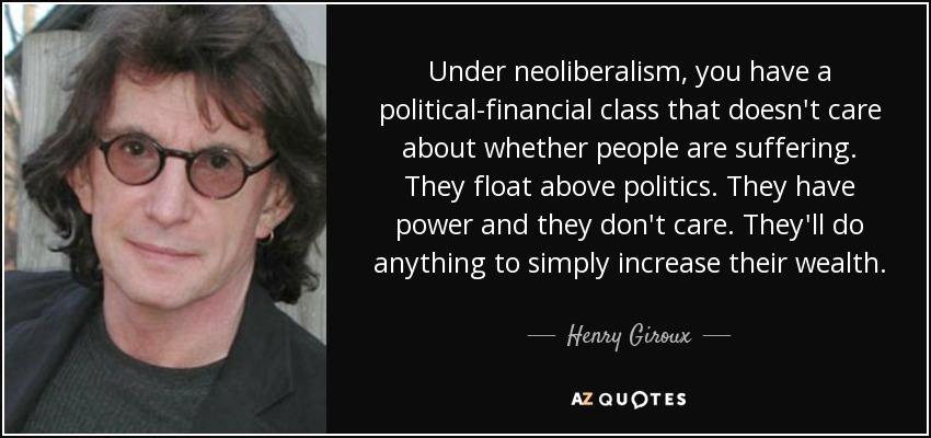 Under neoliberalism, you have a political-financial class that doesn't care about whether people are suffering. They float above politics. They have power and they don't care. They'll do anything to simply increase their wealth. - Henry Giroux