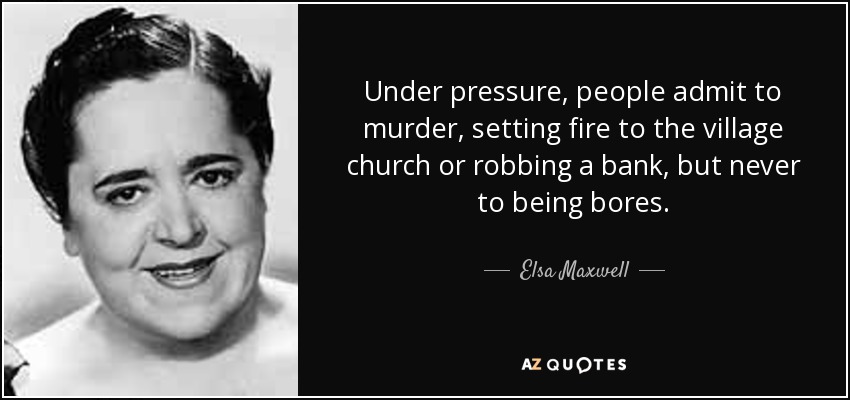 Under pressure, people admit to murder, setting fire to the village church or robbing a bank, but never to being bores. - Elsa Maxwell