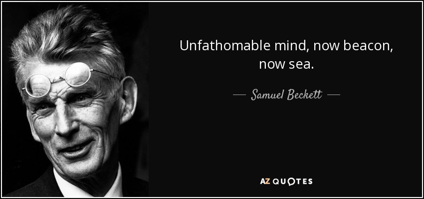 Unfathomable mind, now beacon, now sea. - Samuel Beckett