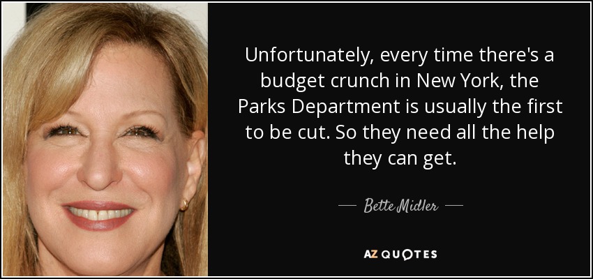 Unfortunately, every time there's a budget crunch in New York, the Parks Department is usually the first to be cut. So they need all the help they can get. - Bette Midler