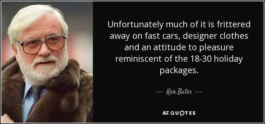 Unfortunately much of it is frittered away on fast cars, designer clothes and an attitude to pleasure reminiscent of the 18-30 holiday packages. - Ken Bates