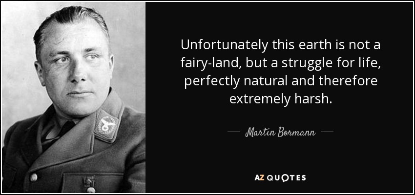 Unfortunately this earth is not a fairy-land, but a struggle for life, perfectly natural and therefore extremely harsh. - Martin Bormann