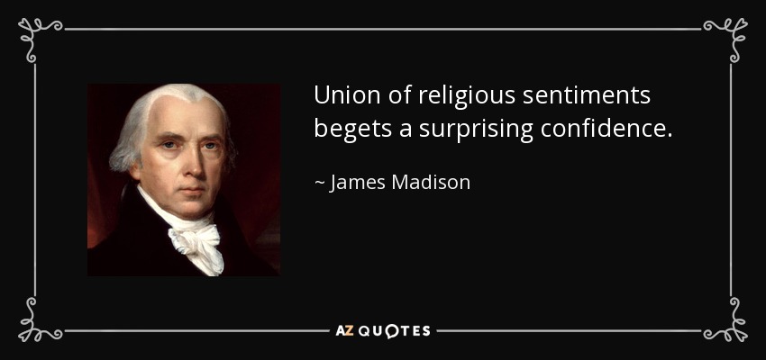 Union of religious sentiments begets a surprising confidence. - James Madison