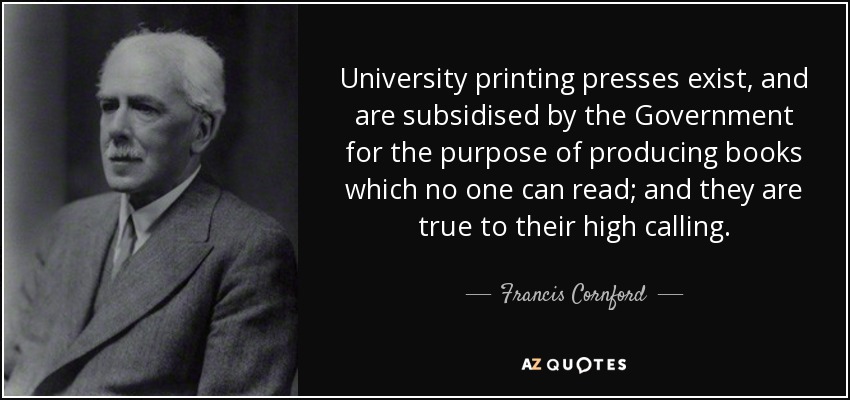 University printing presses exist, and are subsidised by the Government for the purpose of producing books which no one can read; and they are true to their high calling. - Francis Cornford