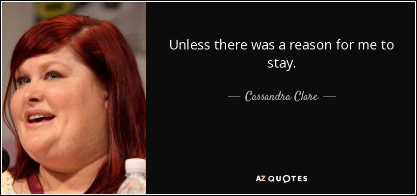 Unless there was a reason for me to stay. - Cassandra Clare