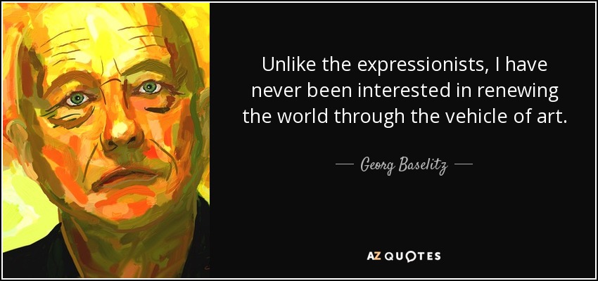 A diferencia de los expresionistas, nunca me ha interesado renovar el mundo a través del arte. - Georg Baselitz