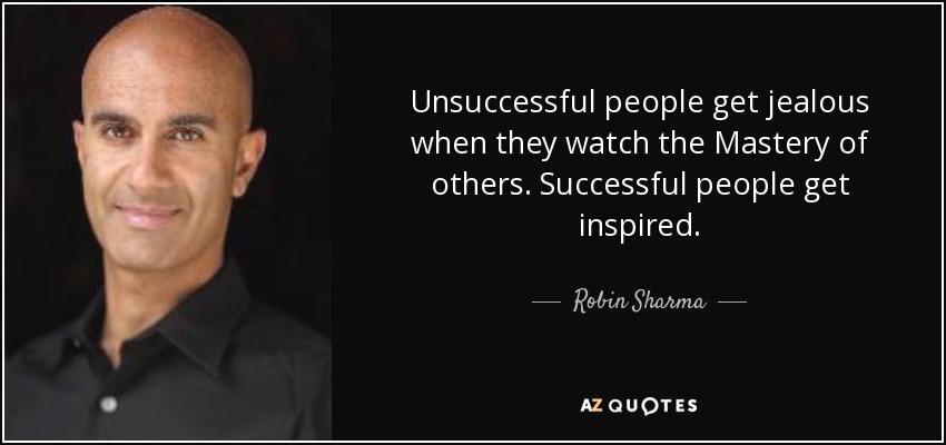 Unsuccessful people get jealous when they watch the Mastery of others. Successful people get inspired. - Robin Sharma