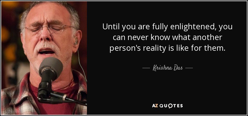 Until you are fully enlightened, you can never know what another person's reality is like for them. - Krishna Das