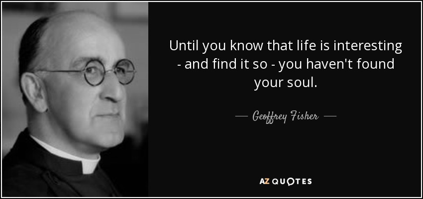Hasta que no sabes que la vida es interesante -y lo encuentras así- no has encontrado tu alma. - Geoffrey Fisher