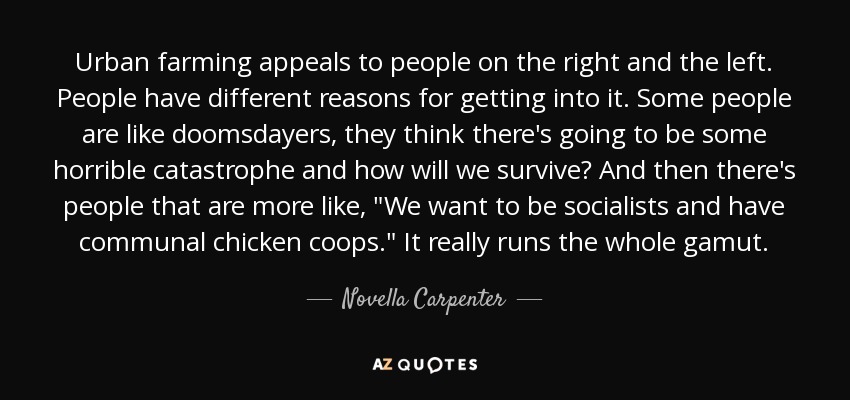 Urban farming appeals to people on the right and the left. People have different reasons for getting into it. Some people are like doomsdayers, they think there's going to be some horrible catastrophe and how will we survive? And then there's people that are more like, 