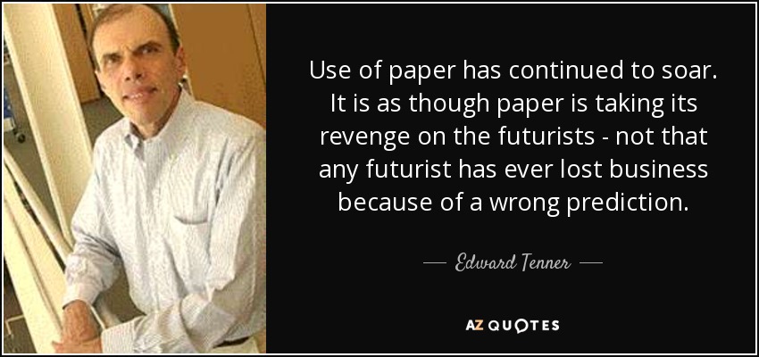 Use of paper has continued to soar. It is as though paper is taking its revenge on the futurists - not that any futurist has ever lost business because of a wrong prediction. - Edward Tenner