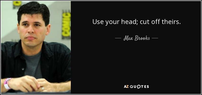 Use your head; cut off theirs. - Max Brooks