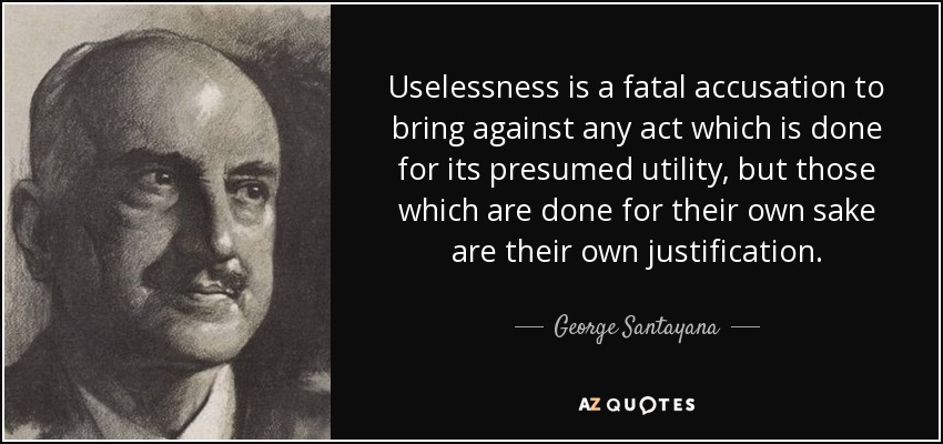 Uselessness is a fatal accusation to bring against any act which is done for its presumed utility, but those which are done for their own sake are their own justification. - George Santayana