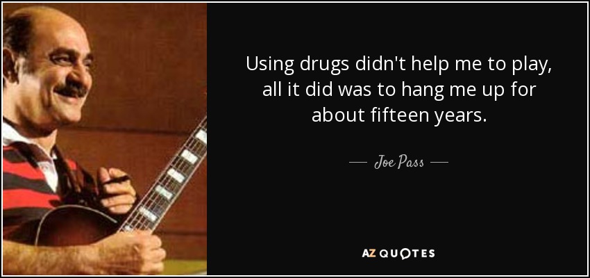 Using drugs didn't help me to play, all it did was to hang me up for about fifteen years. - Joe Pass