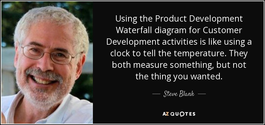 Using the Product Development Waterfall diagram for Customer Development activities is like using a clock to tell the temperature. They both measure something, but not the thing you wanted. - Steve Blank