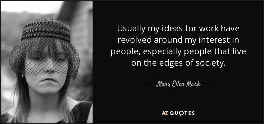 Por lo general, mis ideas de trabajo giran en torno a mi interés por las personas, especialmente las que viven al margen de la sociedad. - Mary Ellen Mark