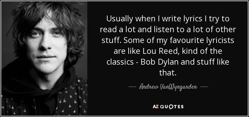 Cuando escribo letras, suelo leer mucho y escuchar muchas otras cosas. Algunos de mis letristas favoritos son Lou Reed, los clásicos, Bob Dylan y cosas así. - Andrew VanWyngarden