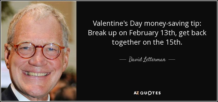 Valentine's Day money-saving tip: Break up on February 13th, get back together on the 15th. - David Letterman