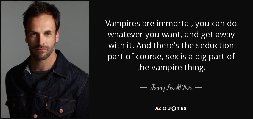 Los vampiros son inmortales, puedes hacer lo que quieras y salirte con la tuya. Y está la parte de la seducción, por supuesto, el sexo es una gran parte del asunto de los vampiros. - Jonny Lee Miller