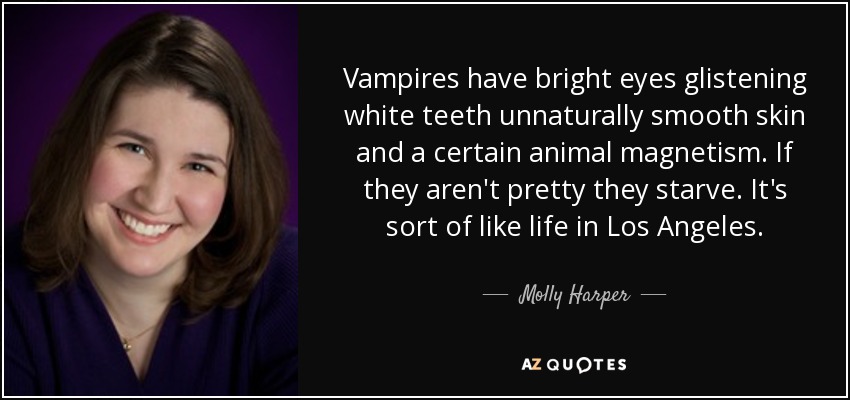 Vampires have bright eyes glistening white teeth unnaturally smooth skin and a certain animal magnetism. If they aren't pretty they starve. It's sort of like life in Los Angeles. - Molly Harper