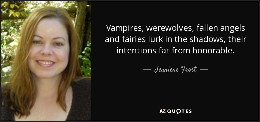 Vampires, werewolves, fallen angels and fairies lurk in the shadows, their intentions far from honorable. - Jeaniene Frost