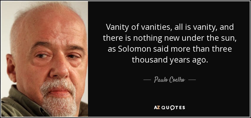 Vanity of vanities, all is vanity, and there is nothing new under the sun, as Solomon said more than three thousand years ago. - Paulo Coelho