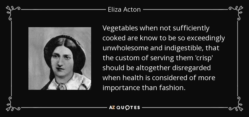 Se sabe que las verduras, cuando no están suficientemente cocidas, son tan sumamente malsanas e indigestas, que la costumbre de servirlas "crujientes" debería descartarse por completo cuando la salud se considera más importante que la moda. - Eliza Acton