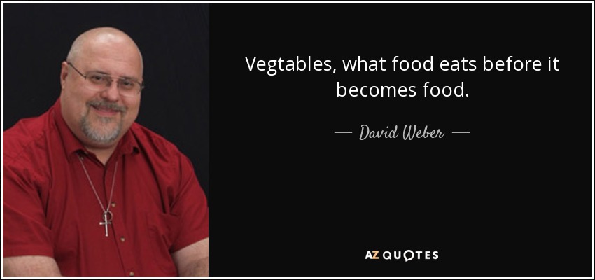 Vegtables, what food eats before it becomes food. - David Weber