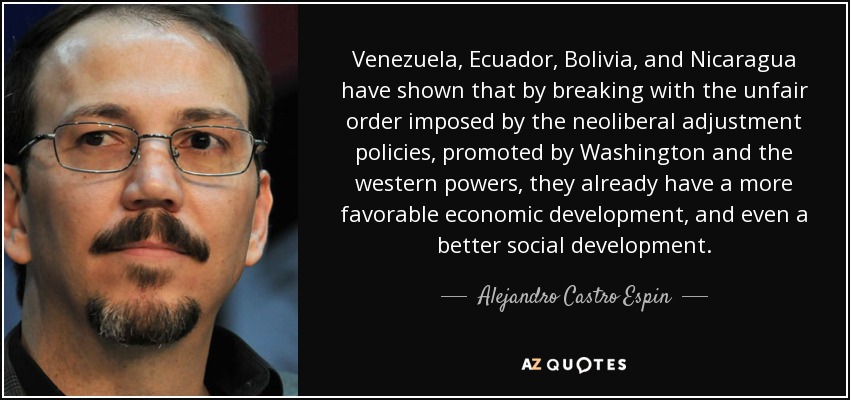 Venezuela, Ecuador, Bolivia, and Nicaragua have shown that by breaking with the unfair order imposed by the neoliberal adjustment policies, promoted by Washington and the western powers, they already have a more favorable economic development, and even a better social development. - Alejandro Castro Espin